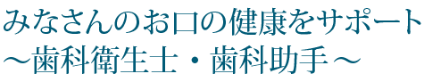 みなさんのお口の健康をサポート～歯科衛生士・歯科助手～