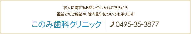 求人に関するお問い合わせはこちらから 電話でのご相談や、院内見学についても承ります このみ歯科クリニック　電話：0495-35-3877