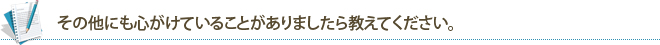 その他にも心がけていることがありましたら教えてください。