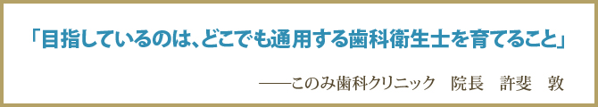 「目指しているのは、どこでも通用する歯科衛生士を育てること」