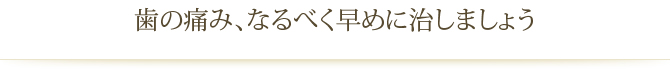 歯の痛み、なるべく早めに治しましょう