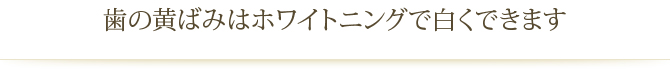 歯の黄ばみはホワイトニングで白くできます