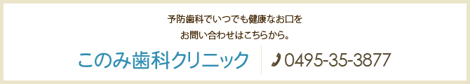 予防歯科でいつでも健康なお口をお問い合わせはこちらから。このみ歯科クリニック　電話：0495-35-3877