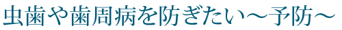 虫歯や歯周病を防ぎたい～予防～