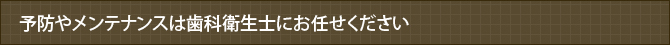 予防やメンテナンスは歯科衛生士にお任せください